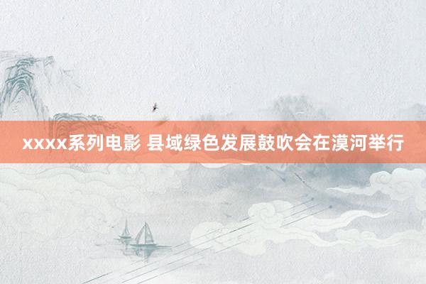 xxxx系列电影 县域绿色发展鼓吹会在漠河举行