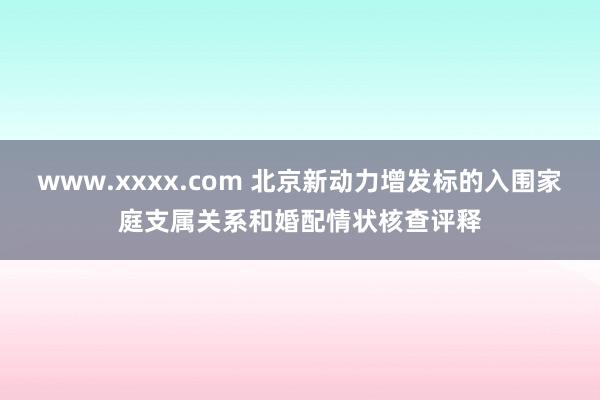 www.xxxx.com 北京新动力增发标的入围家庭支属关系和婚配情状核查评释