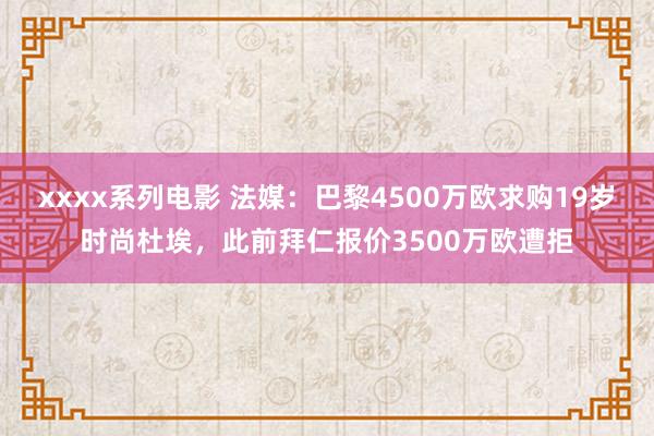 xxxx系列电影 法媒：巴黎4500万欧求购19岁时尚杜埃，此前拜仁报价3500万欧遭拒