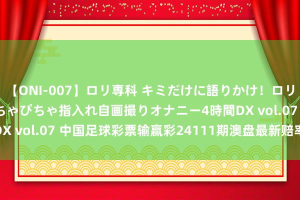 【ONI-007】ロリ専科 キミだけに語りかけ!ロリっ娘20人!オマ●コぴちゃぴちゃ指入れ自画撮りオナニー4時間DX vol.07 中国足球彩票输赢彩24111期澳盘最新赔率(07.25)