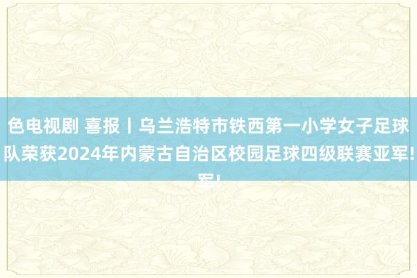 色电视剧 喜报丨乌兰浩特市铁西第一小学女子足球队荣获2024年内蒙古自治区校园足球四级联赛亚军!