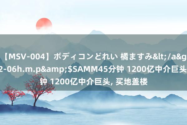 【MSV-004】ボディコンどれい 橘ますみ</a>1992-02-06h.m.p&$SAMM45分钟 1200亿中介巨头， 买地盖楼