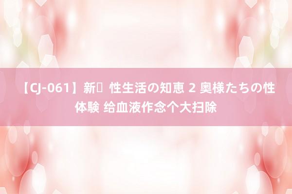 【CJ-061】新・性生活の知恵 2 奥様たちの性体験 给血液作念个大扫除
