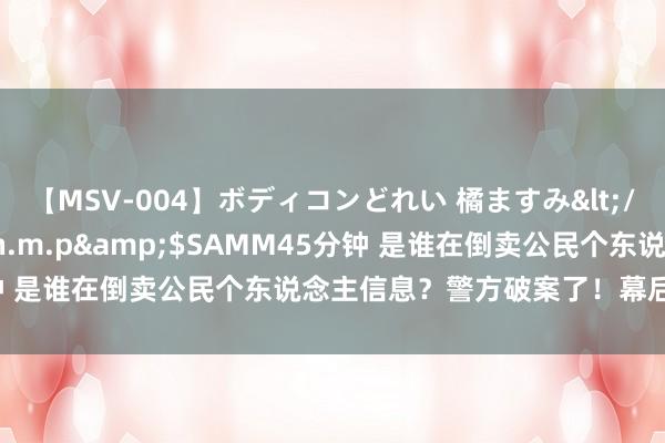 【MSV-004】ボディコンどれい 橘ますみ</a>1992-02-06h.m.p&$SAMM45分钟 是谁在倒卖公民个东说念主信息？警方破案了！幕后黑手是……