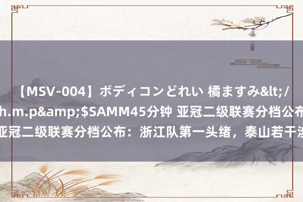 【MSV-004】ボディコンどれい 橘ますみ</a>1992-02-06h.m.p&$SAMM45分钟 亚冠二级联赛分档公布：浙江队第一头绪，泰山若干涉相同在第一档