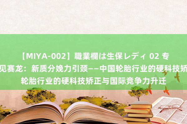 【MIYA-002】職業欄は生保レディ 02 专访萨驰创举东说念主见赛龙：新质分娩力引颈——中国轮胎行业的硬科技矫正与国际竞争力升迁