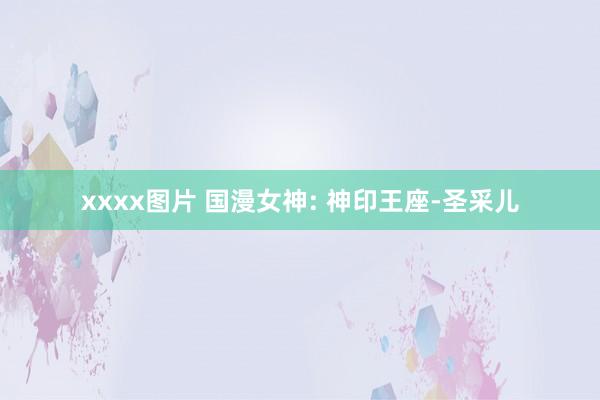 xxxx图片 国漫女神: 神印王座-圣采儿