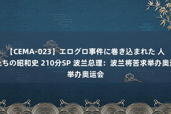 【CEMA-023】エログロ事件に巻き込まれた 人妻たちの昭和史 210分SP 波兰总理:波兰将苦求举办奥运会