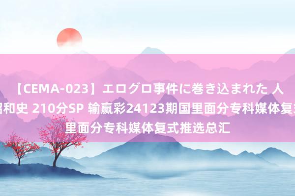 【CEMA-023】エログロ事件に巻き込まれた 人妻たちの昭和史 210分SP 输赢彩24123期国里面分专科媒体复式推选总汇