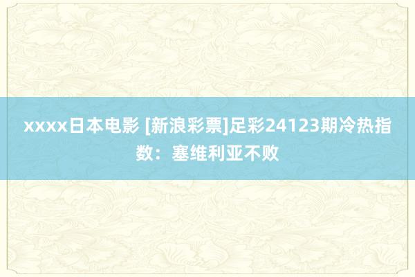 xxxx日本电影 [新浪彩票]足彩24123期冷热指数：塞维利亚不败