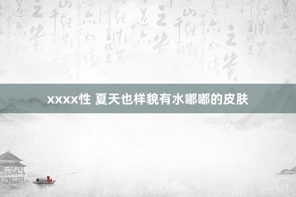 xxxx性 夏天也样貌有水嘟嘟的皮肤