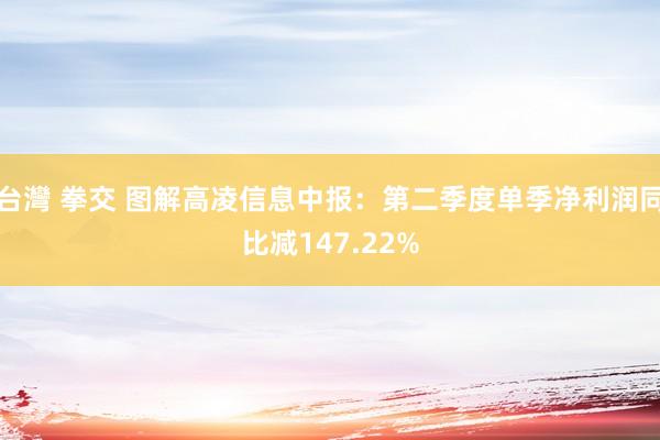 台灣 拳交 图解高凌信息中报:第二季度单季净利润同比减147.22%
