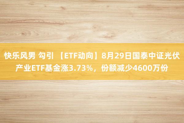 快乐风男 勾引 【ETF动向】8月29日国泰中证光伏产业ETF基金涨3.73%,份额减少4600万份