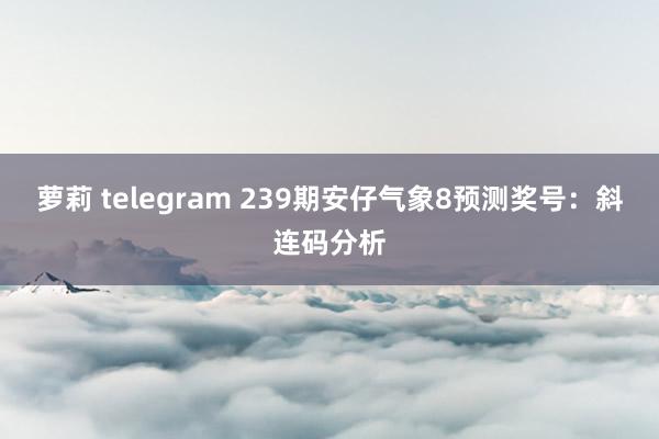 萝莉 telegram 239期安仔气象8预测奖号：斜连码分析