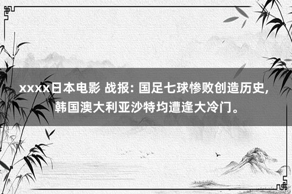 xxxx日本电影 战报: 国足七球惨败创造历史， 韩国澳大利亚沙特均遭逢大冷门。
