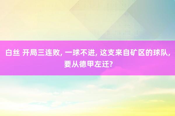 白丝 开局三连败， 一球不进， 这支来自矿区的球队， 要从德甲左迁?