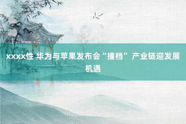 xxxx性 华为与苹果发布会“撞档” 产业链迎发展机遇