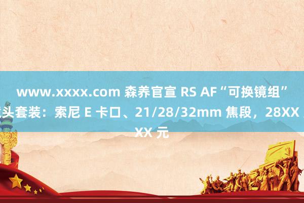 www.xxxx.com 森养官宣 RS AF“可换镜组”镜头套装：索尼 E 卡口、21/28/32mm 焦段，28XX 元