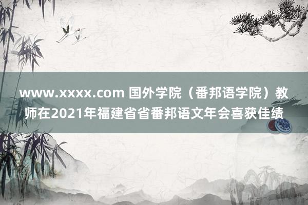 www.xxxx.com 国外学院（番邦语学院）教师在2021年福建省省番邦语文年会喜获佳绩