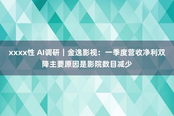 xxxx性 AI调研｜金逸影视：一季度营收净利双降主要原因是影院数目减少