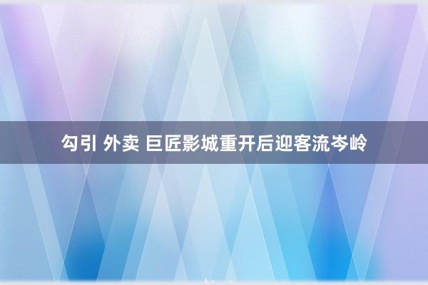 勾引 外卖 巨匠影城重开后迎客流岑岭