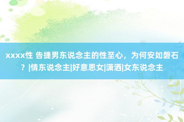 xxxx性 告捷男东说念主的性至心，为何安如磐石？|情东说念主|好意思女|潇洒|女东说念主