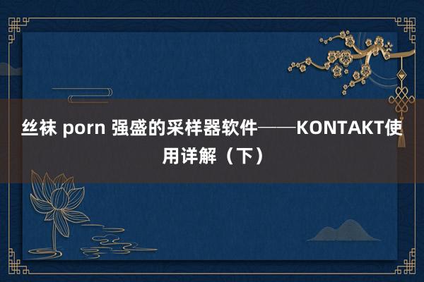 丝袜 porn 强盛的采样器软件──KONTAKT使用详解(下)