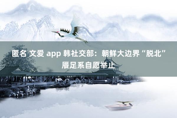 匿名 文爱 app 韩社交部：朝鲜大边界“脱北”餍足系自愿举止
