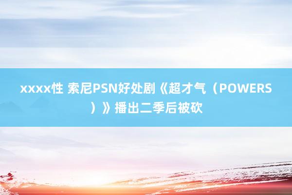 xxxx性 索尼PSN好处剧《超才气（POWERS）》播出二季后被砍