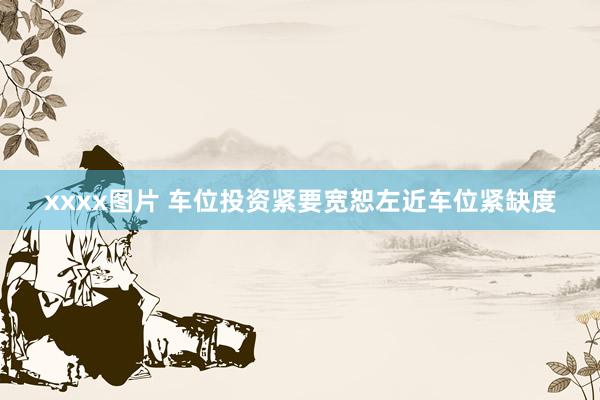 xxxx图片 车位投资紧要宽恕左近车位紧缺度
