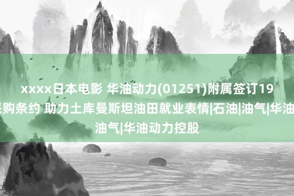 xxxx日本电影 华油动力(01251)附属签订1990万元采购条约 助力土库曼斯坦油田就业表情|石油|油气|华油动力控股