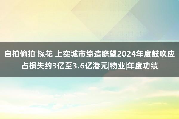 自拍偷拍 探花 上实城市缔造瞻望2024年度鼓吹应占损失约3亿至3.6亿港元|物业|年度功绩