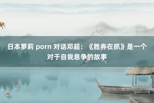 日本萝莉 porn 对话邓超：《胜券在抓》是一个对于自我息争的故事
