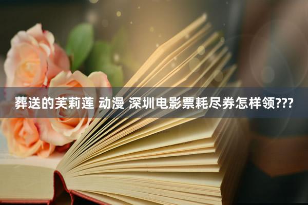葬送的芙莉莲 动漫 深圳电影票耗尽券怎样领???