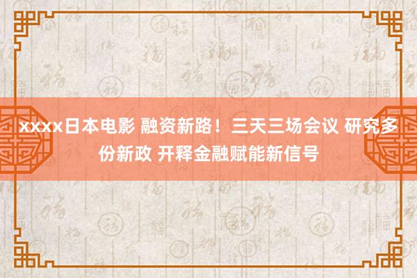 xxxx日本电影 融资新路！三天三场会议 研究多份新政 开释金融赋能新信号