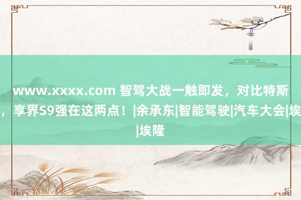 www.xxxx.com 智驾大战一触即发，对比特斯拉，享界S9强在这两点！|余承东|智能驾驶|汽车大会|埃隆