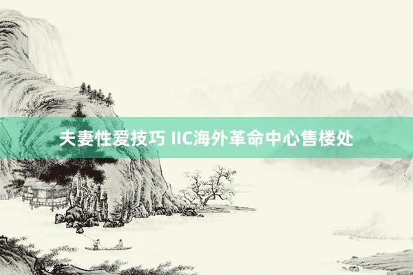 夫妻性爱技巧 IIC海外革命中心售楼处
