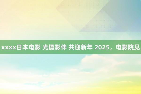 xxxx日本电影 光摄影伴 共迎新年 2025，电影院见