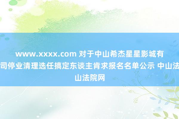 www.xxxx.com 对于中山希杰星星影城有限公司停业清理选任搞定东谈主肯求报名名单公示 中山法院网
