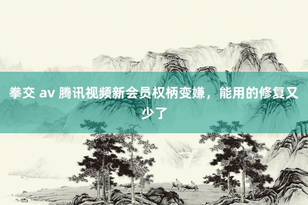 拳交 av 腾讯视频新会员权柄变嫌，能用的修复又少了