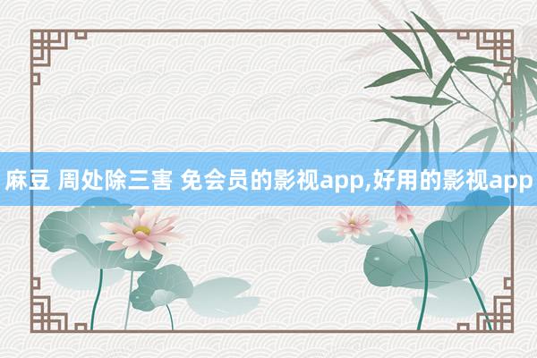麻豆 周处除三害 免会员的影视app，好用的影视app