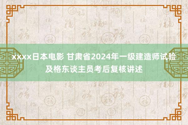 xxxx日本电影 甘肃省2024年一级建造师试验及格东谈主员考后复核讲述