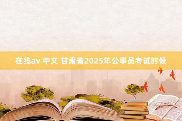 在线av 中文 甘肃省2025年公事员考试时候