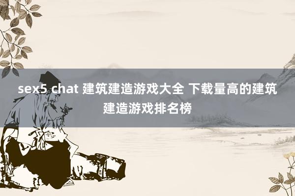 sex5 chat 建筑建造游戏大全 下载量高的建筑建造游戏排名榜