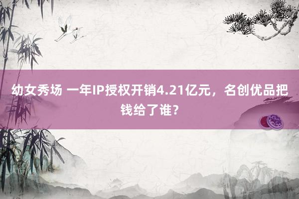 幼女秀场 一年IP授权开销4.21亿元，名创优品把钱给了谁？