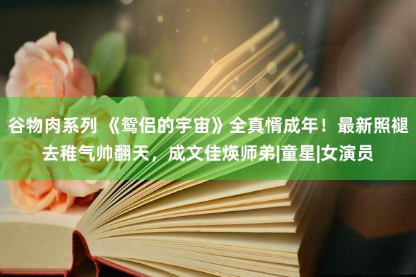 谷物肉系列 《鸳侣的宇宙》全真㥠成年！最新照褪去稚气帅翻天，成文佳煐师弟|童星|女演员