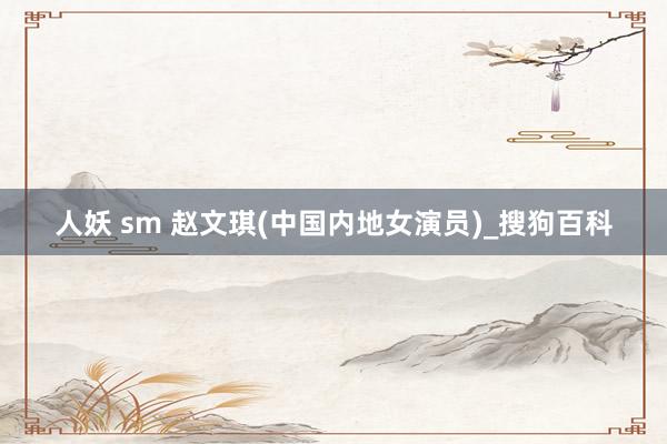 人妖 sm 赵文琪(中国内地女演员)_搜狗百科