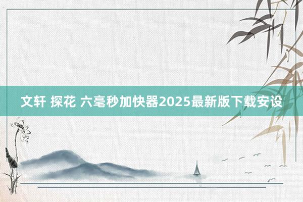 文轩 探花 六毫秒加快器2025最新版下载安设
