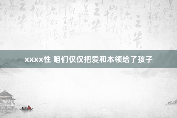 xxxx性 咱们仅仅把爱和本领给了孩子