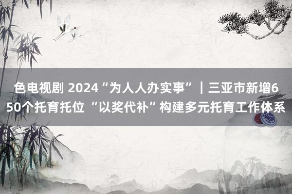 色电视剧 2024“为人人办实事”｜三亚市新增650个托育托位 “以奖代补”构建多元托育工作体系
